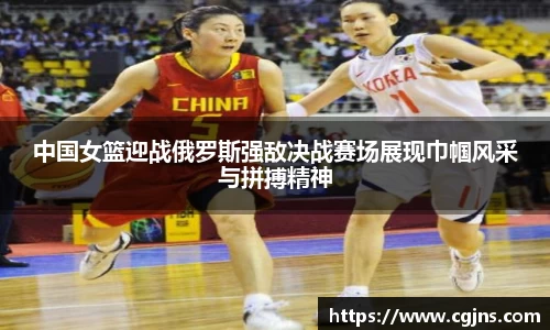中国女篮迎战俄罗斯强敌决战赛场展现巾帼风采与拼搏精神